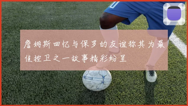 詹姆斯回忆与保罗的友谊称其为最佳控卫之一故事精彩纷呈