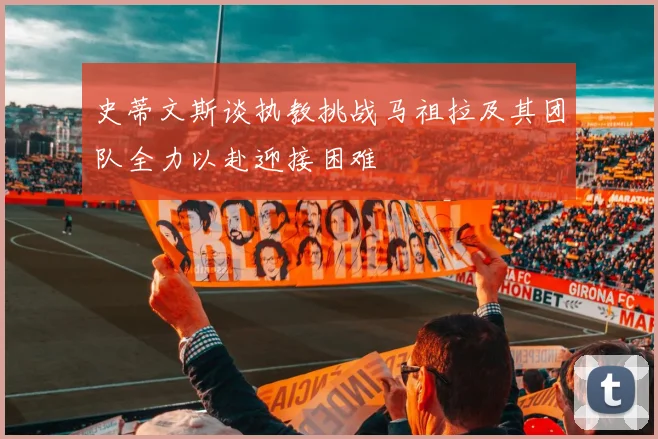 史蒂文斯谈执教挑战马祖拉及其团队全力以赴迎接困难