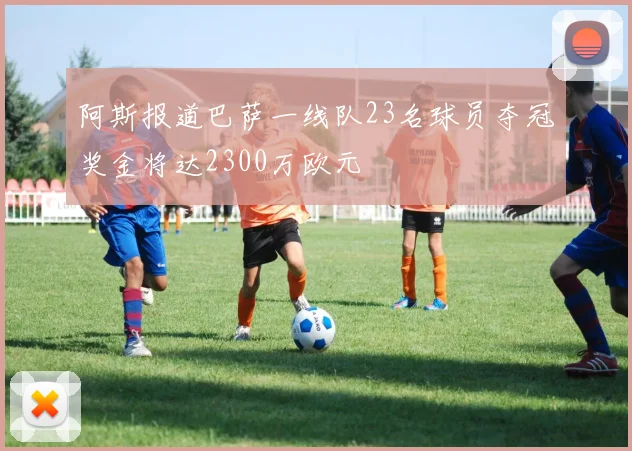 阿斯报道巴萨一线队23名球员夺冠奖金将达2300万欧元