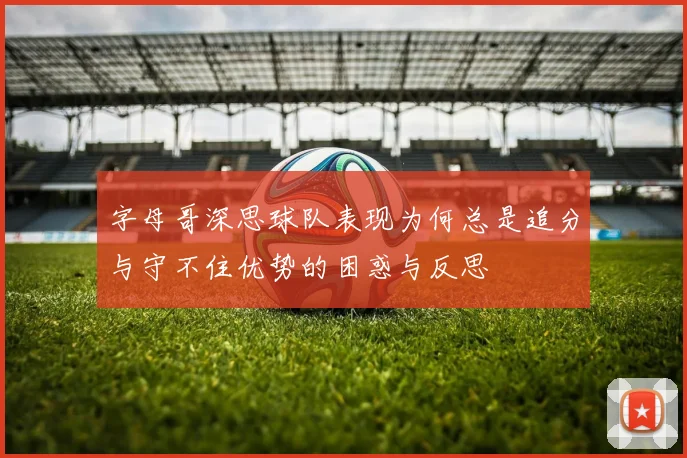 字母哥深思球队表现为何总是追分与守不住优势的困惑与反思
