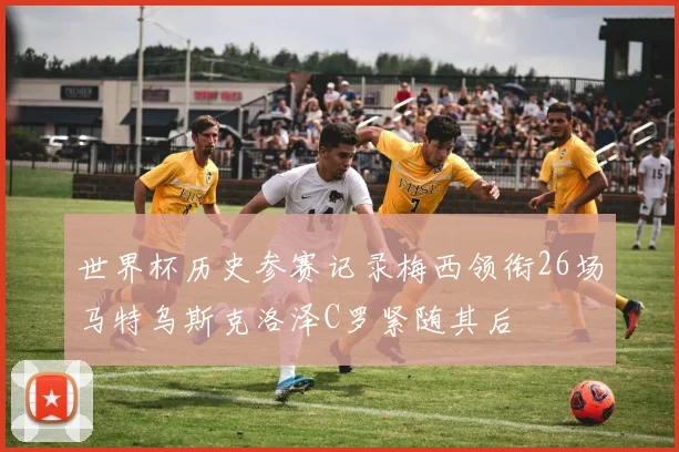世界杯历史参赛记录梅西领衔26场马特乌斯克洛泽C罗紧随其后