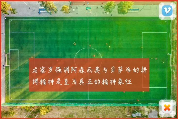 龙塞罗强调阿森西奥与贡萨洛的拼搏精神是皇马真正的精神象征