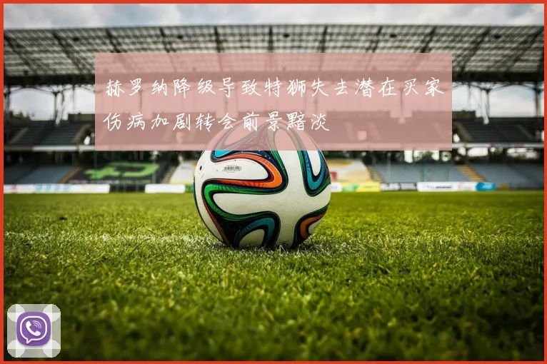 赫罗纳降级导致特狮失去潜在买家伤病加剧转会前景黯淡
