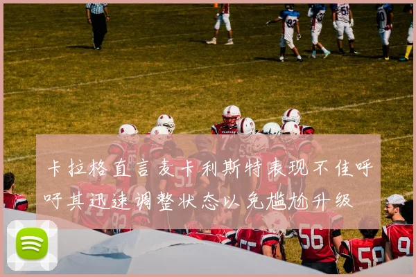 卡拉格直言麦卡利斯特表现不佳呼吁其迅速调整状态以免尴尬升级