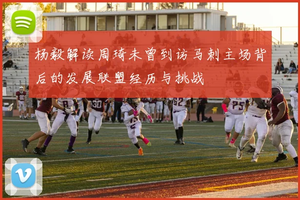 杨毅解读周琦未曾到访马刺主场背后的发展联盟经历与挑战