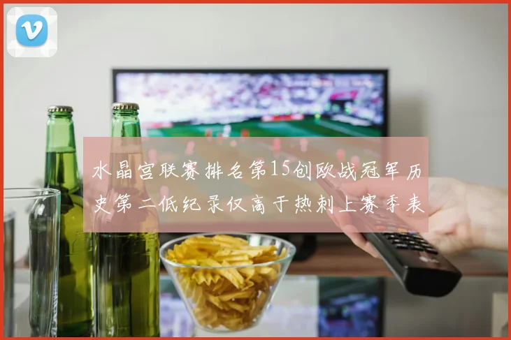水晶宫联赛排名第15创欧战冠军历史第二低纪录仅高于热刺上赛季表现