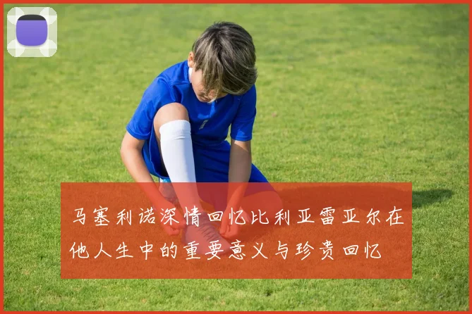 马塞利诺深情回忆比利亚雷亚尔在他人生中的重要意义与珍贵回忆
