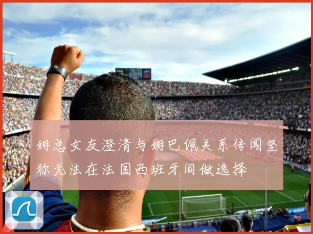姆总女友澄清与姆巴佩关系传闻坚称无法在法国西班牙间做选择