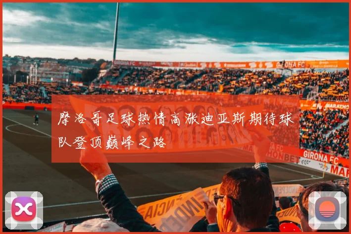 摩洛哥足球热情高涨迪亚斯期待球队登顶巅峰之路