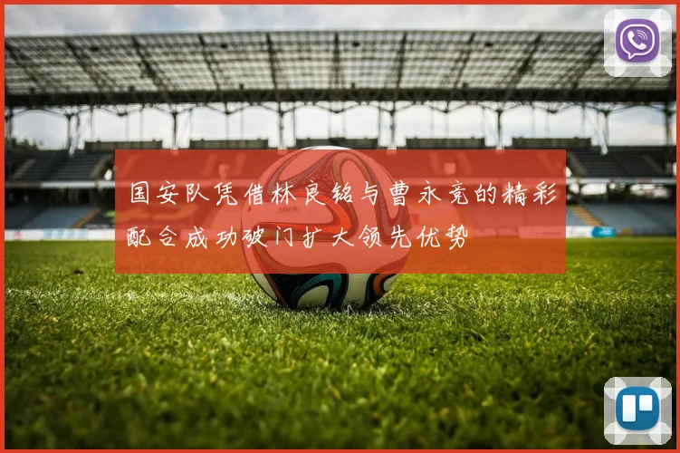 国安队凭借林良铭与曹永竞的精彩配合成功破门扩大领先优势