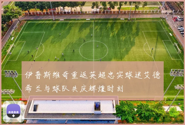 伊普斯维奇重返英超忠实球迷艾德希兰与球队共庆辉煌时刻