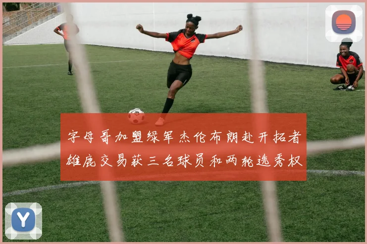 字母哥加盟绿军杰伦布朗赴开拓者雄鹿交易获三名球员和两轮选秀权