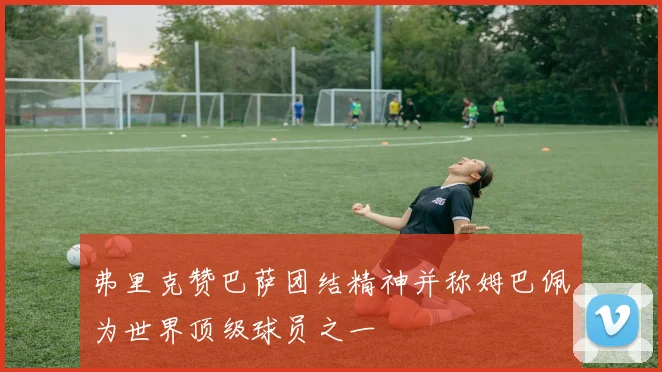 弗里克赞巴萨团结精神并称姆巴佩为世界顶级球员之一