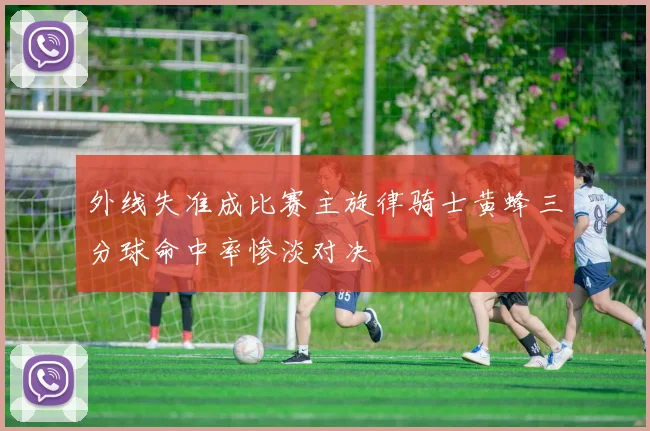 外线失准成比赛主旋律骑士黄蜂三分球命中率惨淡对决