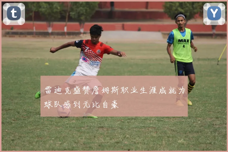 雷迪克盛赞詹姆斯职业生涯成就为球队感到无比自豪