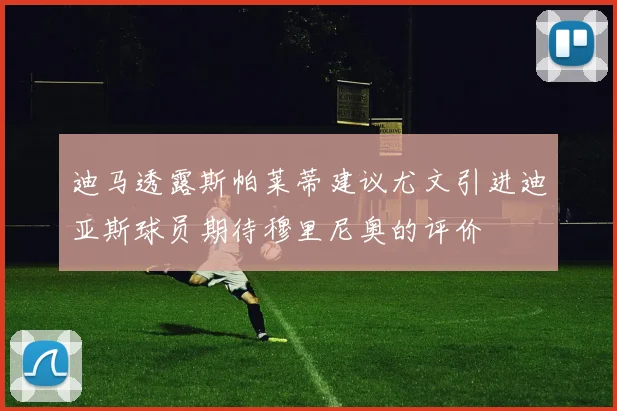 迪马透露斯帕莱蒂建议尤文引进迪亚斯球员期待穆里尼奥的评价