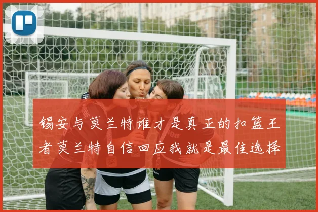 锡安与莫兰特谁才是真正的扣篮王者莫兰特自信回应我就是最佳选择