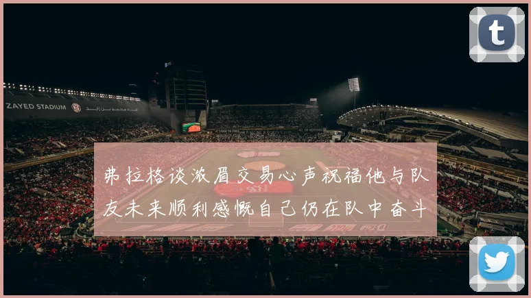 弗拉格谈浓眉交易心声祝福他与队友未来顺利感慨自己仍在队中奋斗