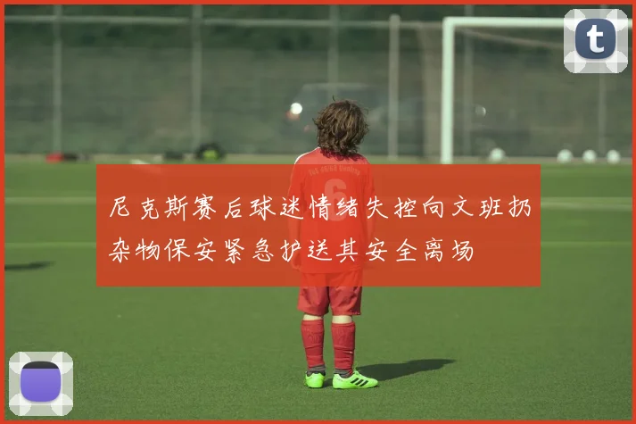 尼克斯赛后球迷情绪失控向文班扔杂物保安紧急护送其安全离场