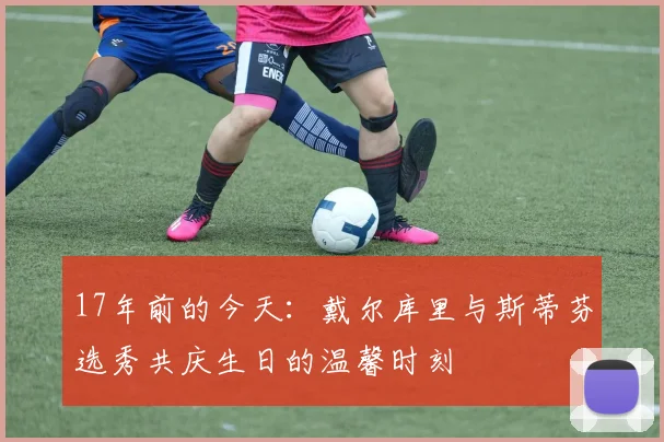 17年前的今天：戴尔库里与斯蒂芬选秀共庆生日的温馨时刻
